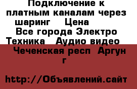 Подключение к платным каналам через шаринг  › Цена ­ 100 - Все города Электро-Техника » Аудио-видео   . Чеченская респ.,Аргун г.